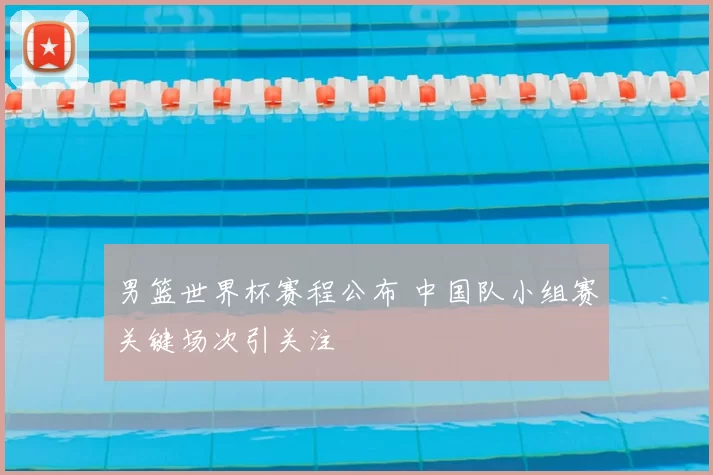 男篮世界杯赛程公布 中国队小组赛关键场次引关注