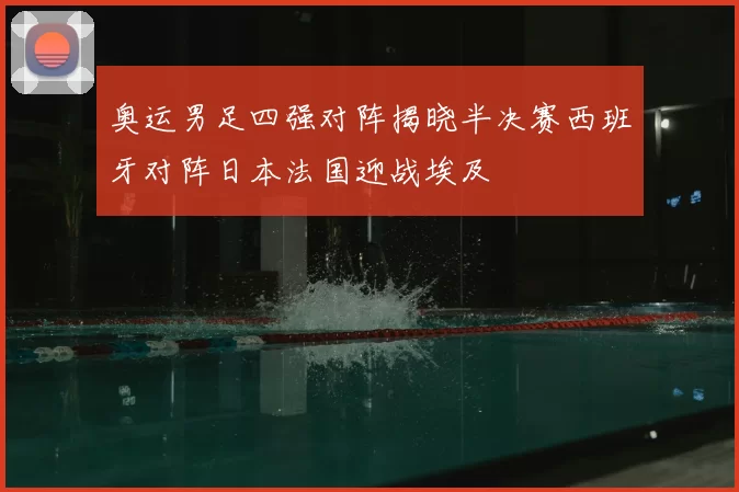 奥运男足四强对阵揭晓半决赛西班牙对阵日本法国迎战埃及