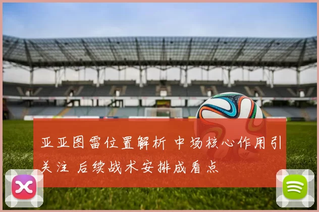 亚亚图雷位置解析 中场核心作用引关注 后续战术安排成看点