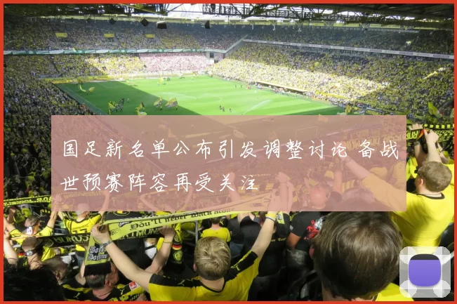 国足新名单公布引发调整讨论 备战世预赛阵容再受关注
