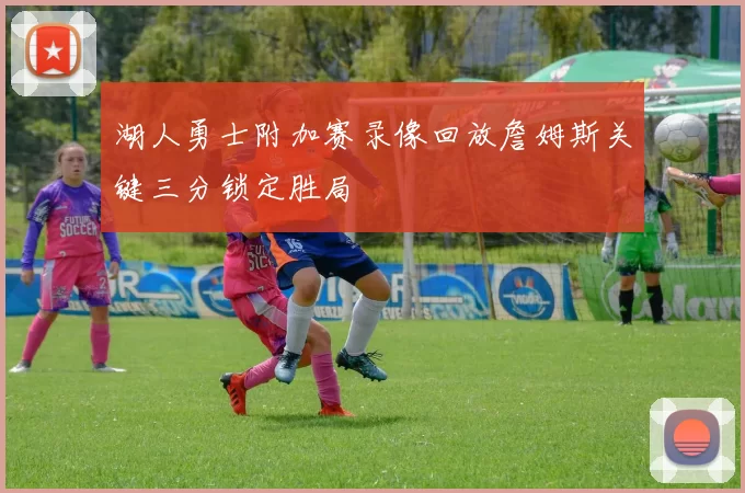 湖人勇士附加赛录像回放詹姆斯关键三分锁定胜局