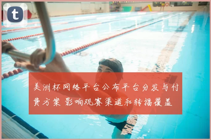 美洲杯网络平台公布平台分发与付费方案 影响观赛渠道和转播覆盖