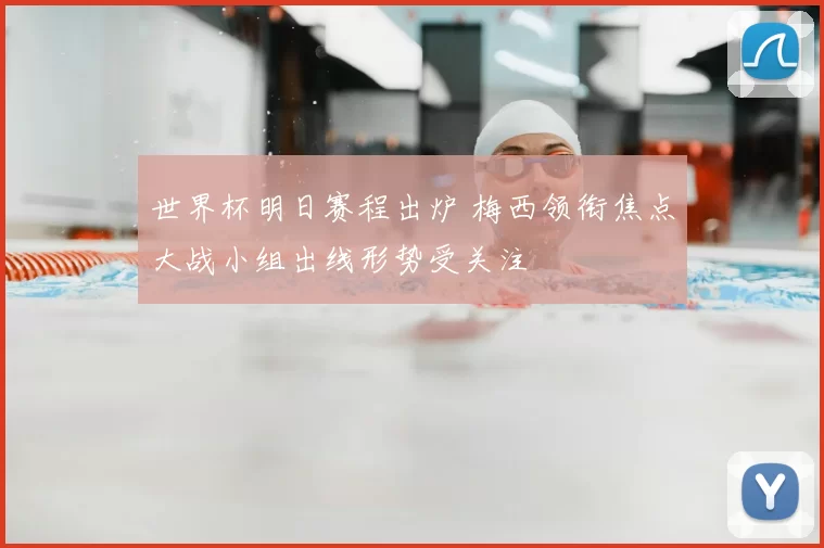 世界杯明日赛程出炉 梅西领衔焦点大战小组出线形势受关注