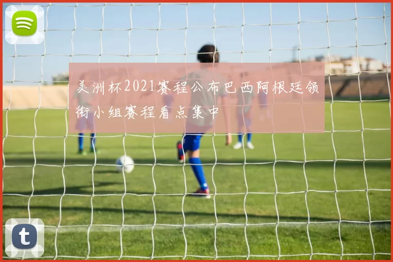 美洲杯2021赛程公布巴西阿根廷领衔小组赛程看点集中