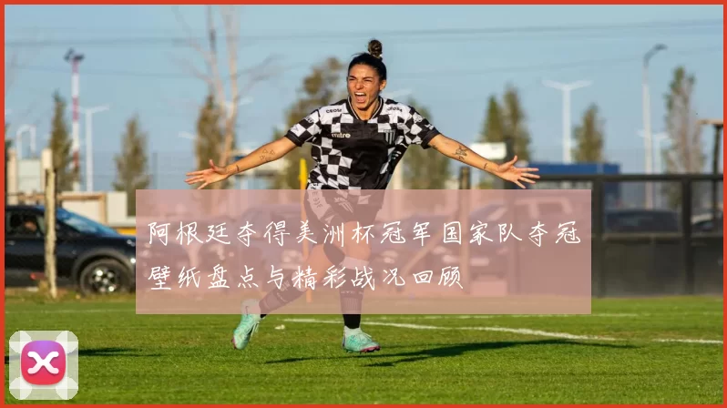 阿根廷夺得美洲杯冠军国家队夺冠壁纸盘点与精彩战况回顾