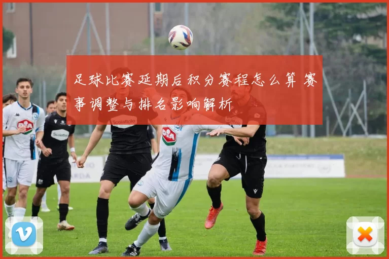 足球比赛延期后积分赛程怎么算 赛事调整与排名影响解析