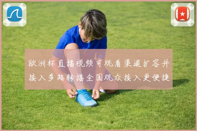欧洲杯直播视频可观看渠道扩容并接入多路转播全国观众接入更便捷