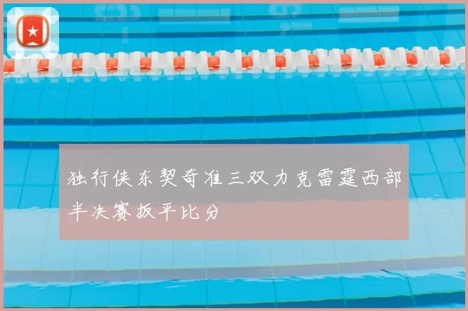 独行侠东契奇准三双力克雷霆西部半决赛扳平比分