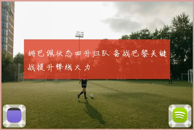 姆巴佩状态回升归队 备战巴黎关键战提升锋线火力