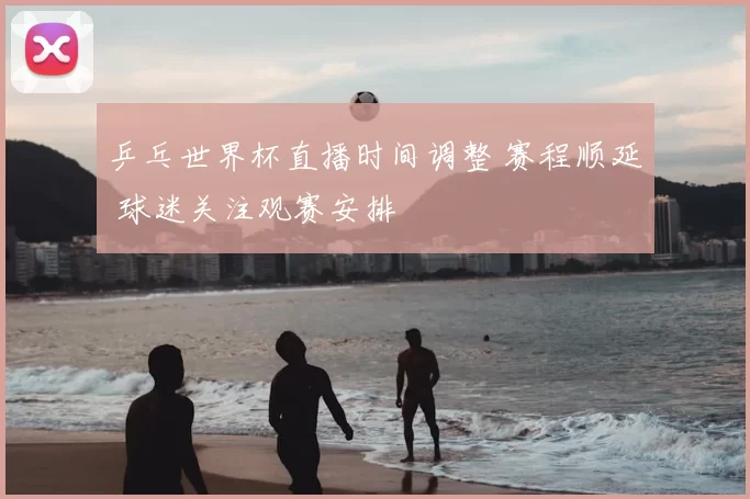乒乓世界杯直播时间调整 赛程顺延 球迷关注观赛安排