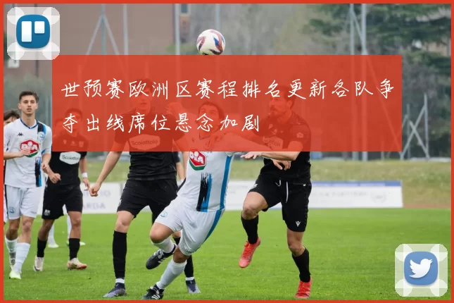 世预赛欧洲区赛程排名更新各队争夺出线席位悬念加剧