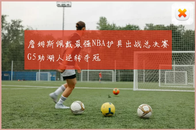 詹姆斯佩戴最强NBA护具出战总决赛G5助湖人逆转夺冠