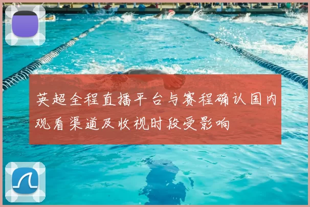 英超全程直播平台与赛程确认国内观看渠道及收视时段受影响