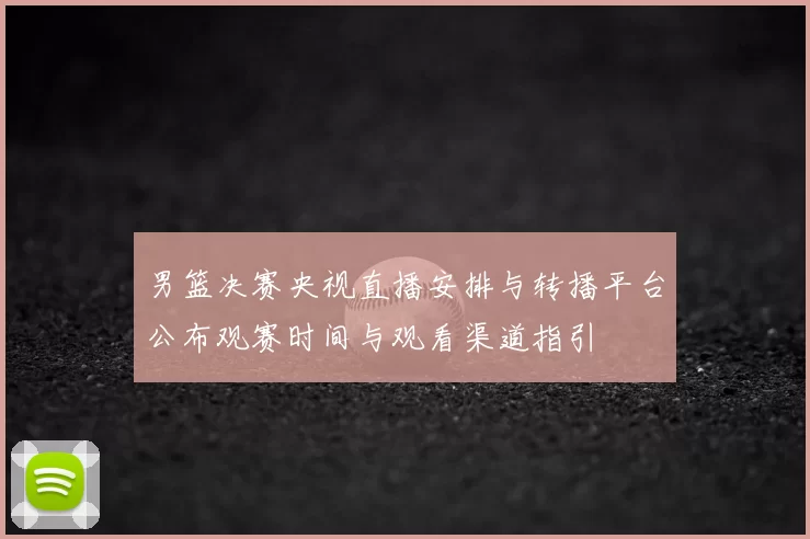 男篮决赛央视直播安排与转播平台公布观赛时间与观看渠道指引