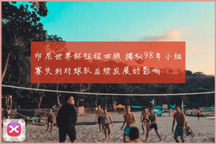 印尼世界杯征程回顾 揭秘98年小组赛失利对球队后续发展的影响