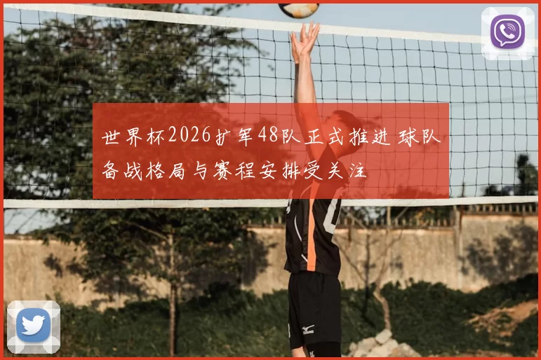 世界杯2026扩军48队正式推进 球队备战格局与赛程安排受关注