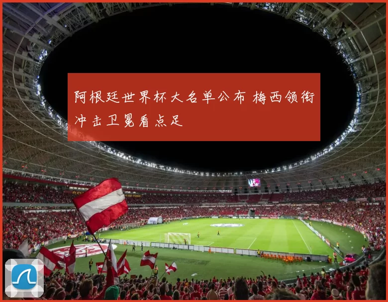 阿根廷世界杯大名单公布 梅西领衔冲击卫冕看点足