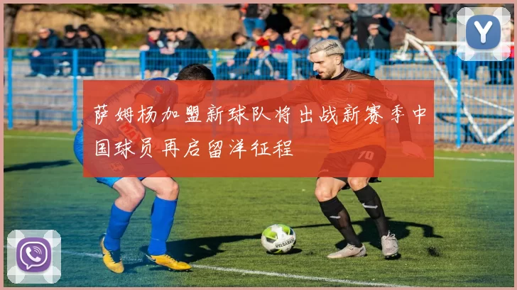 萨姆杨加盟新球队将出战新赛季中国球员再启留洋征程