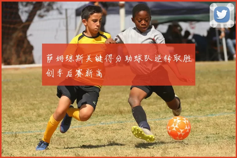 萨姆琼斯关键得分助球队逆转取胜创季后赛新高