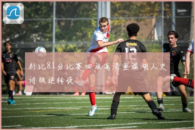 科比81分比赛回放高清重温湖人史诗级逆转夜