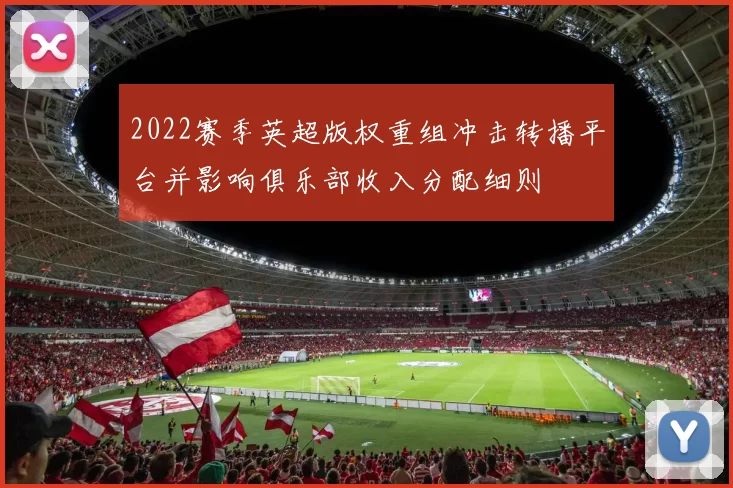 2022赛季英超版权重组冲击转播平台并影响俱乐部收入分配细则