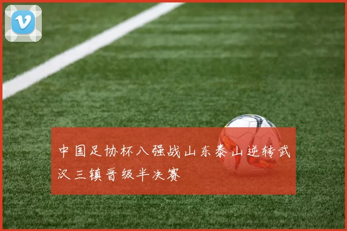 中国足协杯八强战山东泰山逆转武汉三镇晋级半决赛
