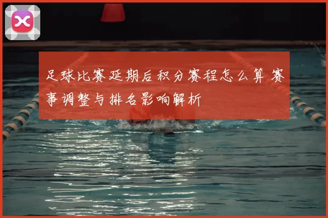 足球比赛延期后积分赛程怎么算 赛事调整与排名影响解析