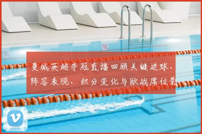 曼城英超夺冠直播回顾关键进球、阵容表现、积分变化与欧战席位影响解读