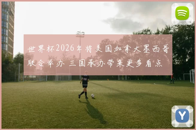 世界杯2026年将美国加拿大墨西哥联合举办 三国承办带来更多看点