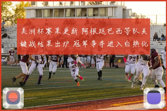 美洲杯赛果更新 阿根廷巴西等队关键战结果出炉 冠军争夺进入白热化