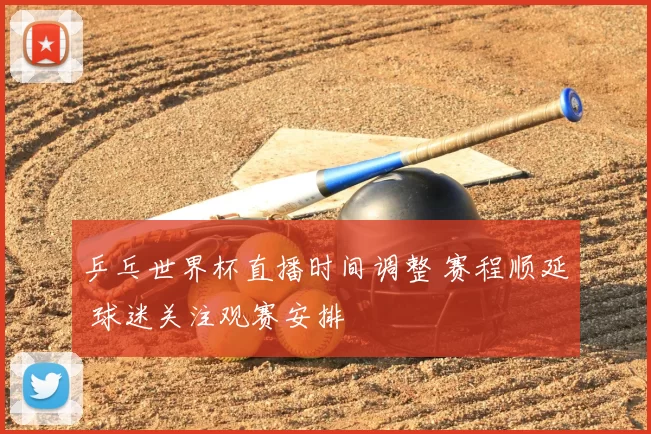 乒乓世界杯直播时间调整 赛程顺延 球迷关注观赛安排