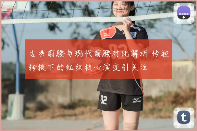古典前腰与现代前腰对比解析 传控转换下的组织核心演变引关注