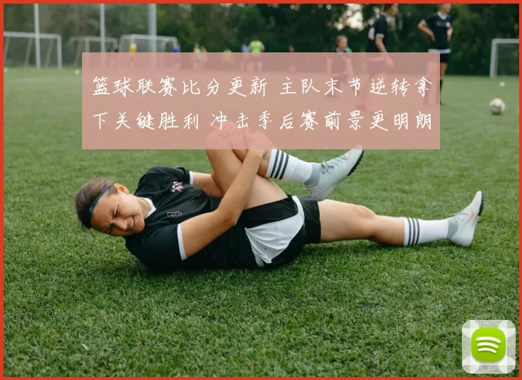 篮球联赛比分更新 主队末节逆转拿下关键胜利 冲击季后赛前景更明朗