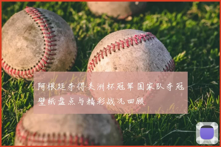 阿根廷夺得美洲杯冠军国家队夺冠壁纸盘点与精彩战况回顾