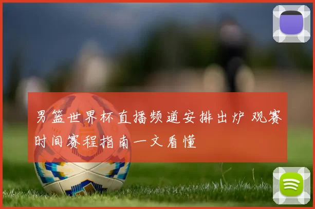 男篮世界杯直播频道安排出炉 观赛时间赛程指南一文看懂