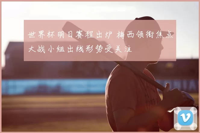 世界杯明日赛程出炉 梅西领衔焦点大战小组出线形势受关注