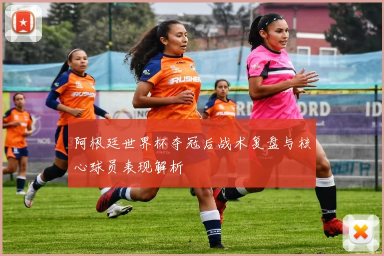 阿根廷世界杯夺冠后战术复盘与核心球员表现解析