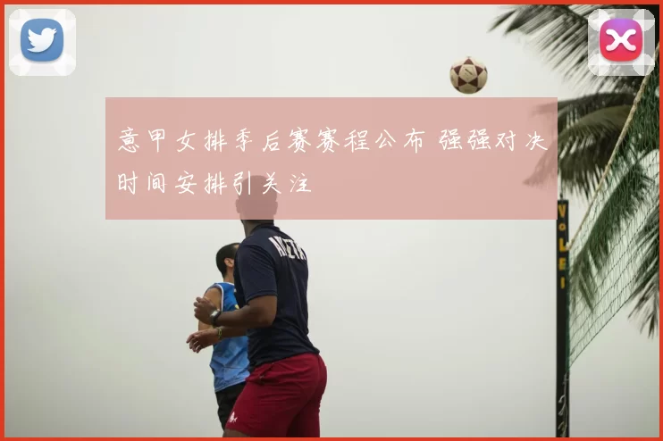 意甲女排季后赛赛程公布 强强对决时间安排引关注