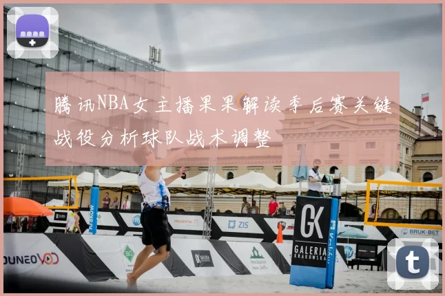 腾讯NBA女主播果果解读季后赛关键战役分析球队战术调整