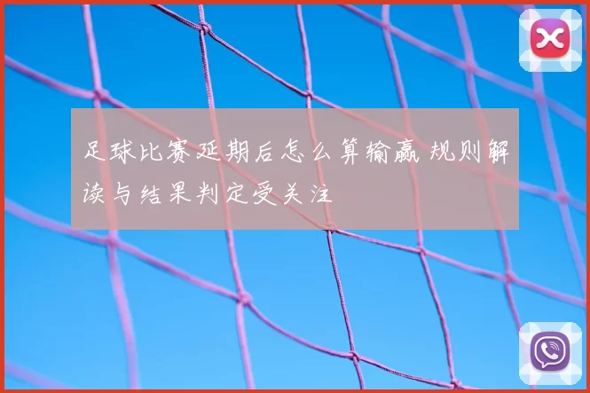 足球比赛延期后怎么算输赢 规则解读与结果判定受关注