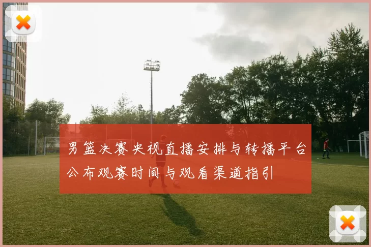 男篮决赛央视直播安排与转播平台公布观赛时间与观看渠道指引