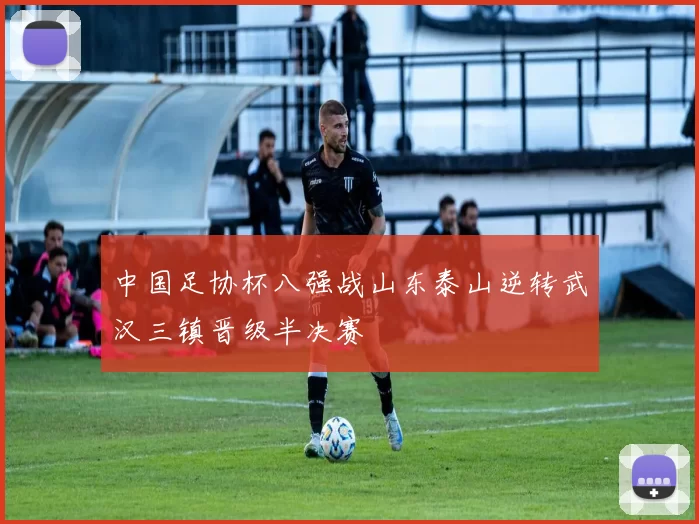 中国足协杯八强战山东泰山逆转武汉三镇晋级半决赛
