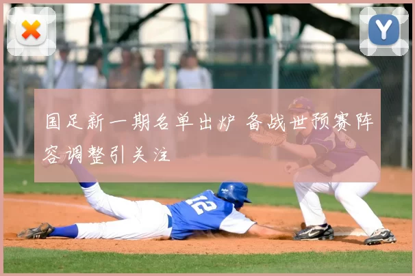 国足新一期名单出炉 备战世预赛阵容调整引关注