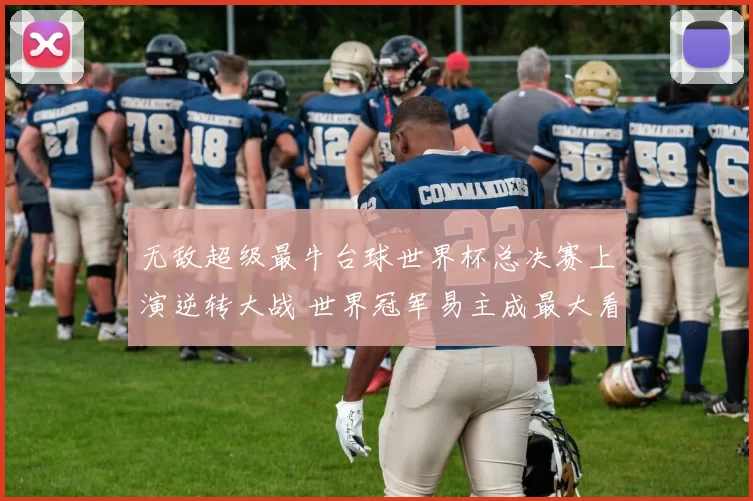 无敌超级最牛台球世界杯总决赛上演逆转大战 世界冠军易主成最大看点