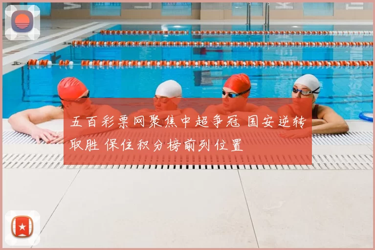 五百彩票网聚焦中超争冠 国安逆转取胜 保住积分榜前列位置