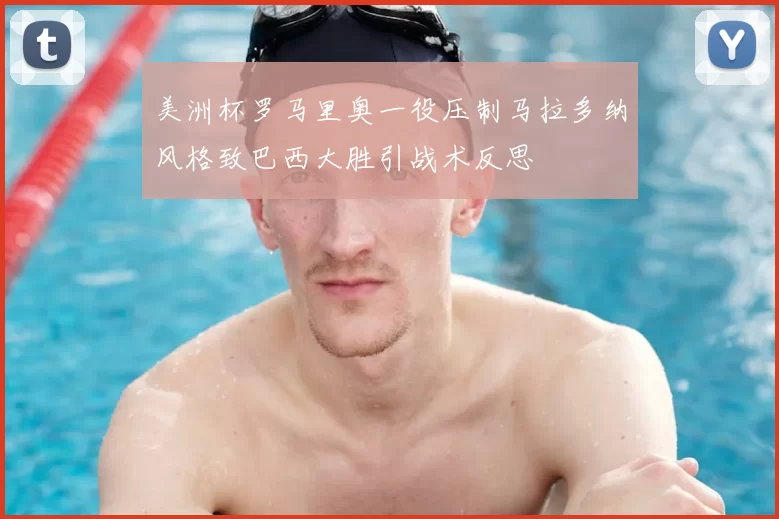 美洲杯罗马里奥一役压制马拉多纳风格致巴西大胜引战术反思