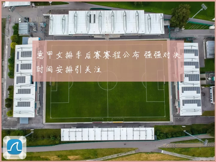 意甲女排季后赛赛程公布 强强对决时间安排引关注