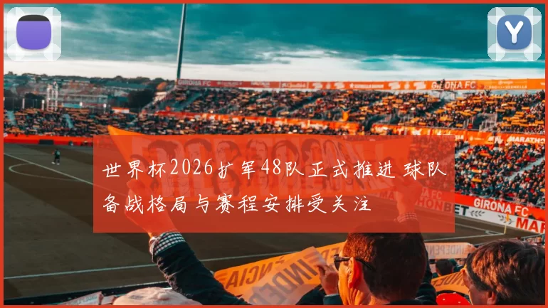 世界杯2026扩军48队正式推进 球队备战格局与赛程安排受关注