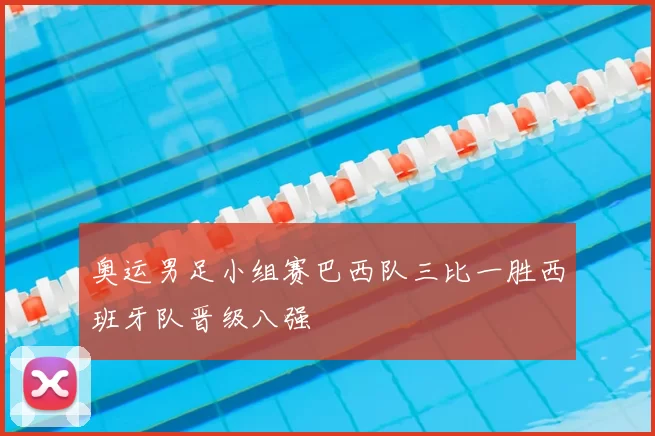 奥运男足小组赛巴西队三比一胜西班牙队晋级八强