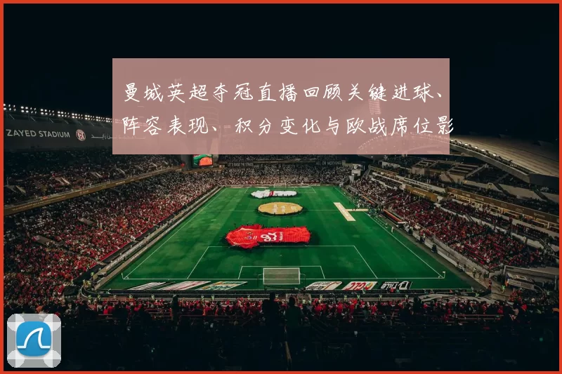 曼城英超夺冠直播回顾关键进球、阵容表现、积分变化与欧战席位影响解读